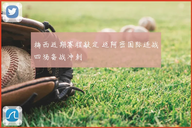 梅西近期赛程敲定 迈阿密国际连战四场备战冲刺