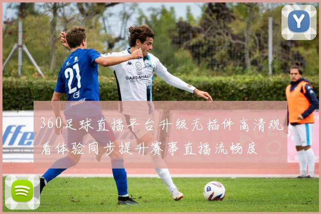 360足球直播平台升级无插件高清观看体验同步提升赛事直播流畅度