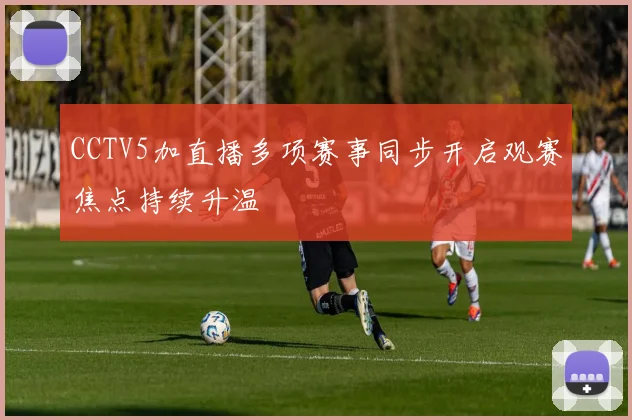 CCTV5加直播多项赛事同步开启观赛焦点持续升温