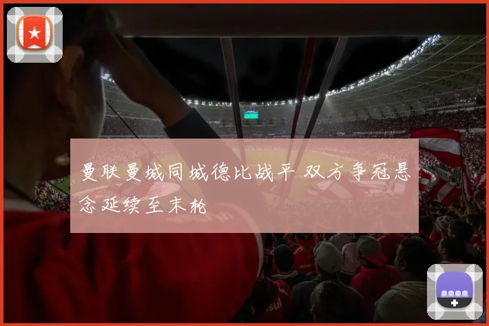 曼联曼城同城德比战平 双方争冠悬念延续至末轮