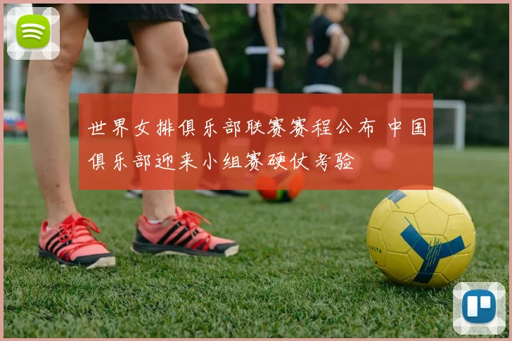 世界女排俱乐部联赛赛程公布 中国俱乐部迎来小组赛硬仗考验
