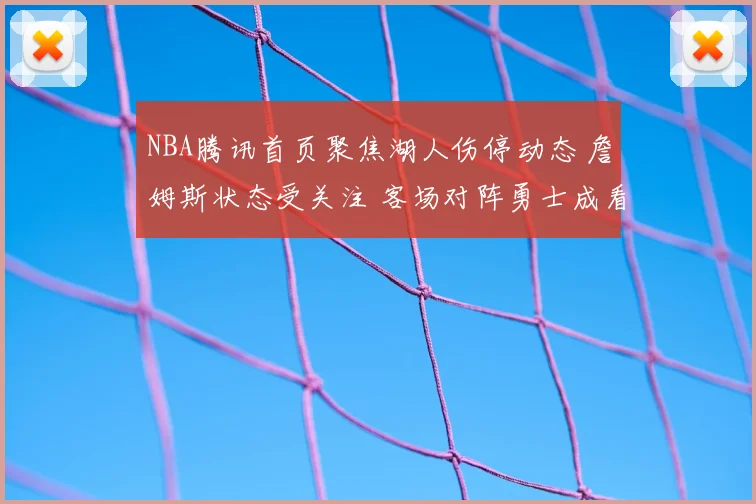 NBA腾讯首页聚焦湖人伤停动态 詹姆斯状态受关注 客场对阵勇士成看点