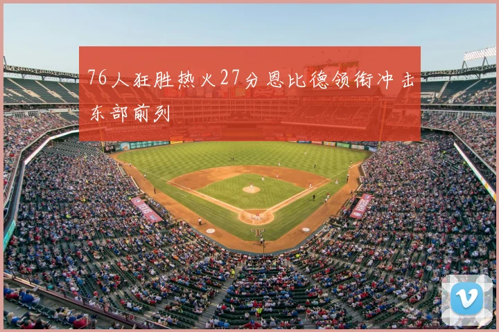 76人狂胜热火27分恩比德领衔冲击东部前列