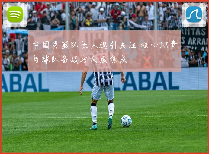 中国男篮队长人选引关注 核心职责与球队备战方向成焦点