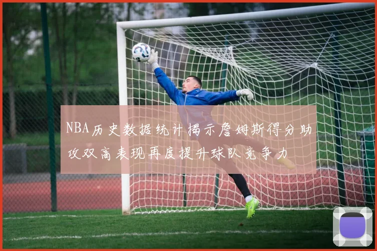 NBA历史数据统计揭示詹姆斯得分助攻双高表现再度提升球队竞争力