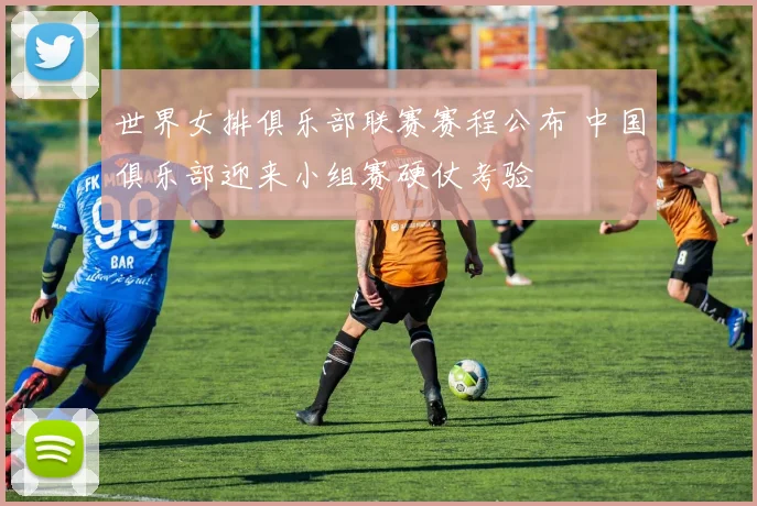 世界女排俱乐部联赛赛程公布 中国俱乐部迎来小组赛硬仗考验