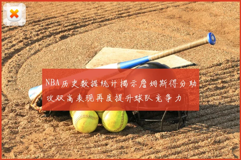 NBA历史数据统计揭示詹姆斯得分助攻双高表现再度提升球队竞争力