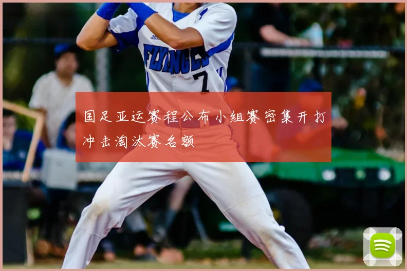 国足亚运赛程公布小组赛密集开打冲击淘汰赛名额