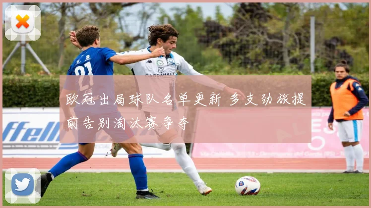欧冠出局球队名单更新 多支劲旅提前告别淘汰赛争夺