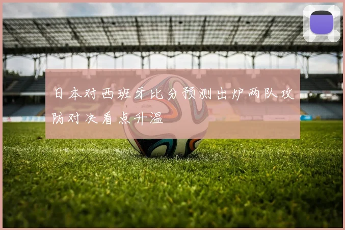 日本对西班牙比分预测出炉两队攻防对决看点升温