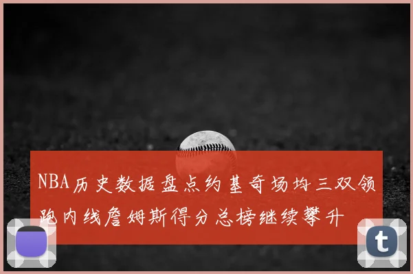 NBA历史数据盘点约基奇场均三双领跑内线詹姆斯得分总榜继续攀升