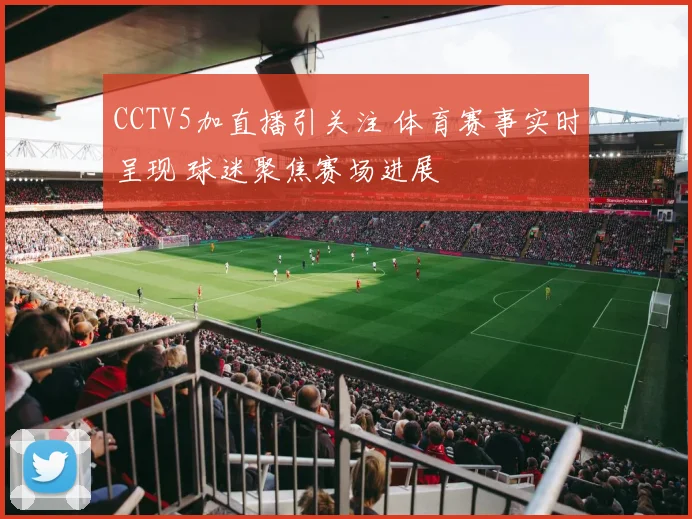 CCTV5加直播引关注 体育赛事实时呈现 球迷聚焦赛场进展