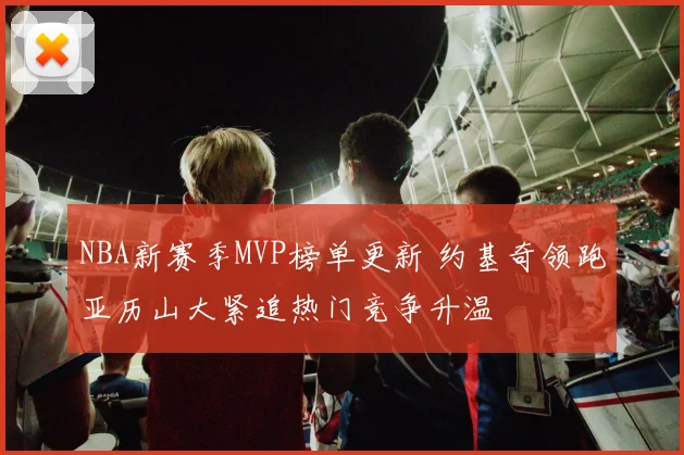 NBA新赛季MVP榜单更新 约基奇领跑亚历山大紧追热门竞争升温