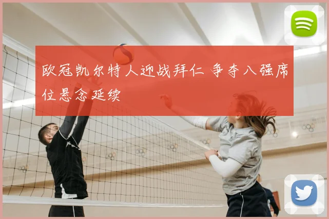 欧冠凯尔特人迎战拜仁 争夺八强席位悬念延续
