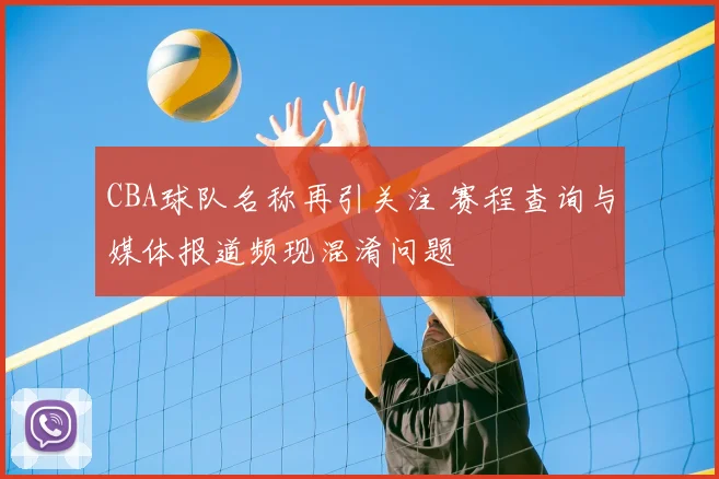 CBA球队名称再引关注 赛程查询与媒体报道频现混淆问题