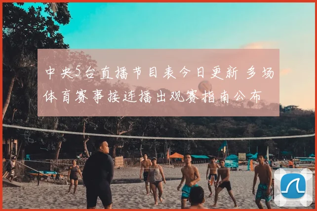 中央5台直播节目表今日更新 多场体育赛事接连播出观赛指南公布