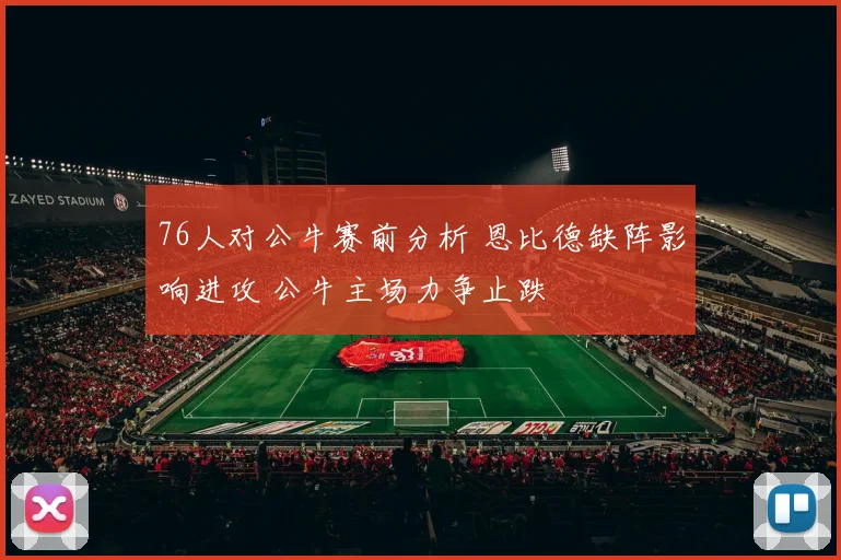 76人对公牛赛前分析 恩比德缺阵影响进攻 公牛主场力争止跌