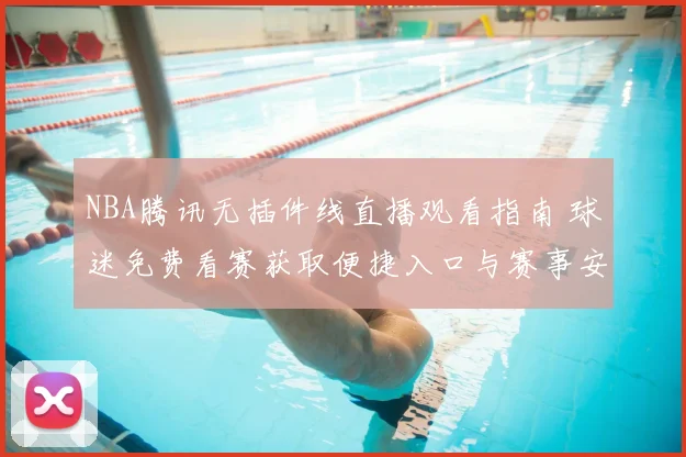 NBA腾讯无插件线直播观看指南 球迷免费看赛获取便捷入口与赛事安排