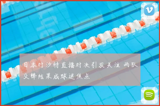 日本对沙特直播对决引发关注 两队交锋结果成球迷焦点