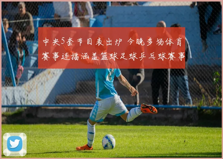 中央5套节目表出炉 今晚多场体育赛事连播涵盖篮球足球乒乓球赛事看点