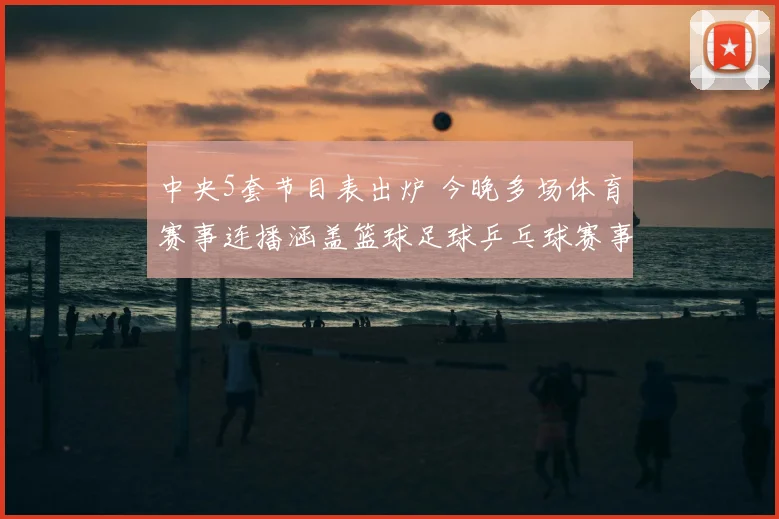 中央5套节目表出炉 今晚多场体育赛事连播涵盖篮球足球乒乓球赛事看点