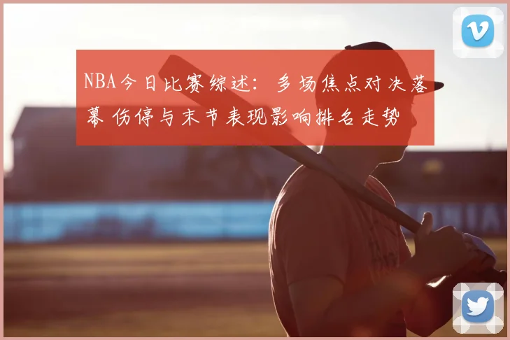 NBA今日比赛综述：多场焦点对决落幕 伤停与末节表现影响排名走势
