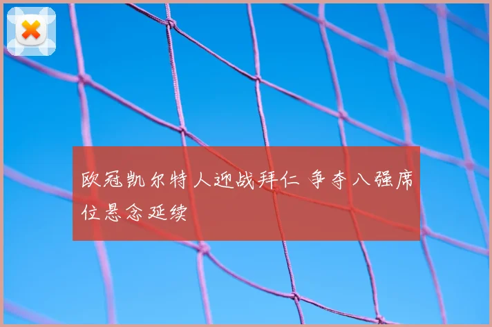 欧冠凯尔特人迎战拜仁 争夺八强席位悬念延续