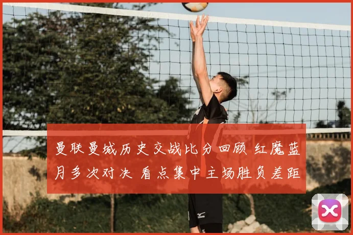 曼联曼城历史交战比分回顾 红魔蓝月多次对决 看点集中主场胜负差距