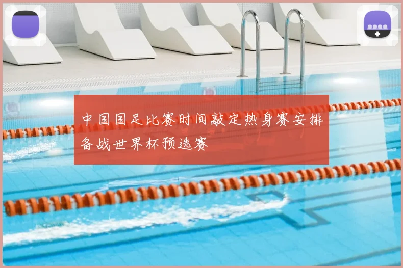 中国国足比赛时间敲定热身赛安排备战世界杯预选赛