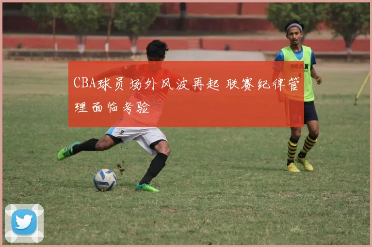 CBA球员场外风波再起 联赛纪律管理面临考验