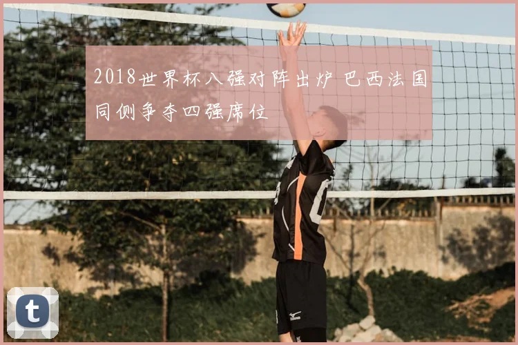 2018世界杯八强对阵出炉 巴西法国同侧争夺四强席位