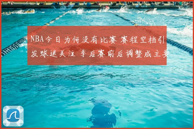 NBA今日为何没有比赛 赛程空档引发球迷关注 季后赛前后调整成主要原因