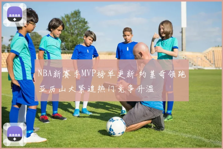 NBA新赛季MVP榜单更新 约基奇领跑亚历山大紧追热门竞争升温