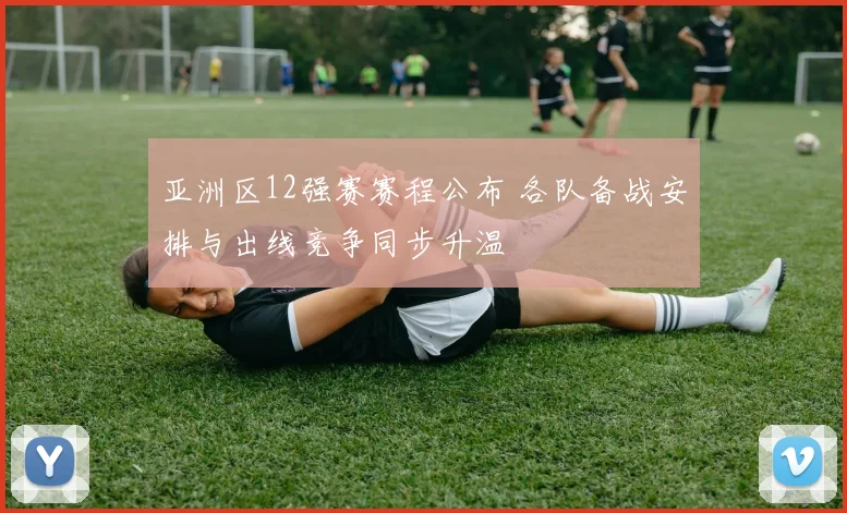 亚洲区12强赛赛程公布 各队备战安排与出线竞争同步升温