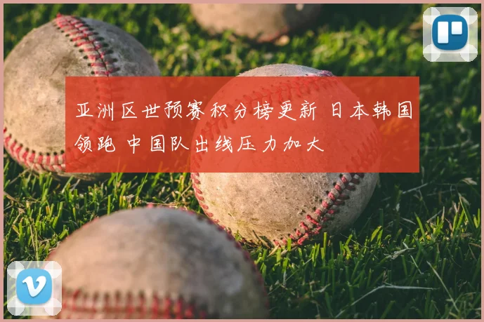 亚洲区世预赛积分榜更新 日本韩国领跑 中国队出线压力加大