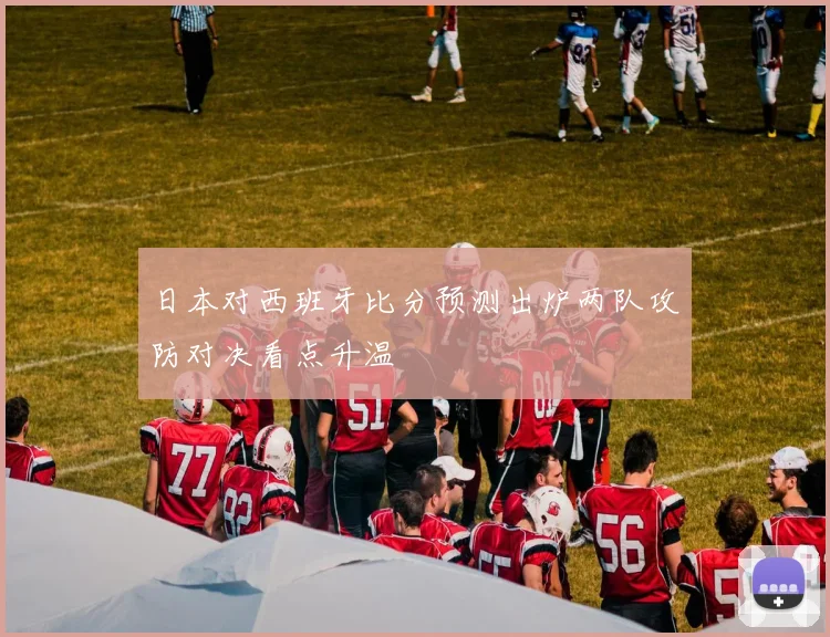 日本对西班牙比分预测出炉两队攻防对决看点升温