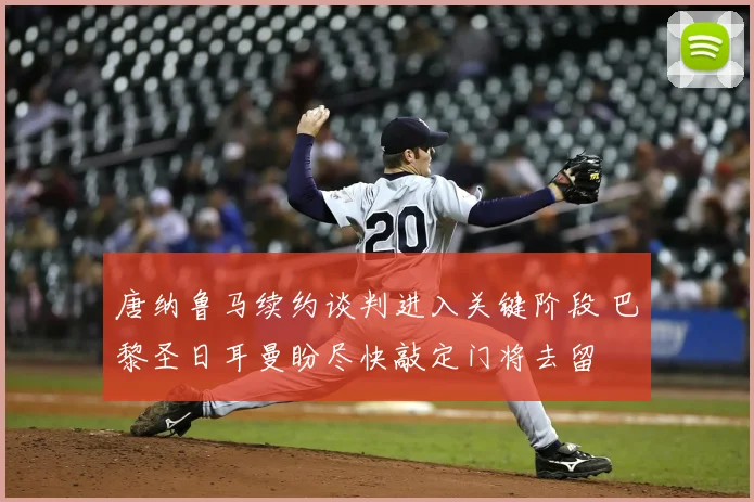 唐纳鲁马续约谈判进入关键阶段 巴黎圣日耳曼盼尽快敲定门将去留