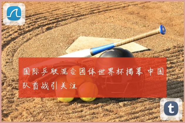 国际乒联混合团体世界杯揭幕 中国队首战引关注