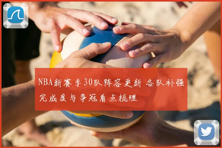 NBA新赛季30队阵容更新 各队补强完成度与争冠看点梳理
